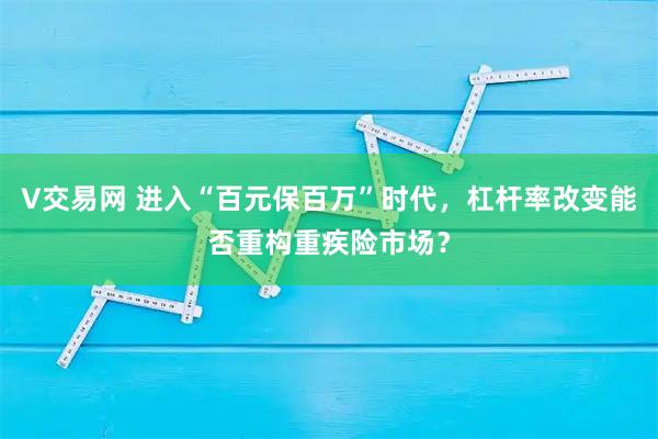 V交易网 进入“百元保百万”时代，杠杆率改变能否重构重疾险市场？