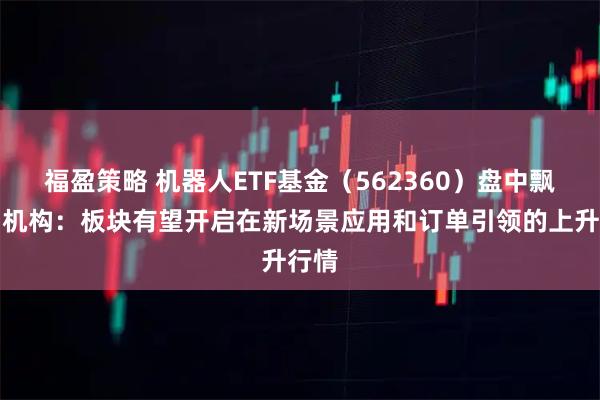 福盈策略 机器人ETF基金（562360）盘中飘红，机构：板块有望开启在新场景应用和订单引领的上升行情