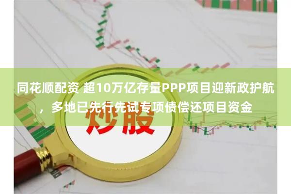 同花顺配资 超10万亿存量PPP项目迎新政护航,多地已先行先试专项债偿还项目资金