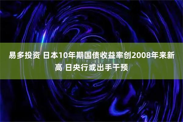 易多投资 日本10年期国债收益率创2008年来新高 日央行或出手干预