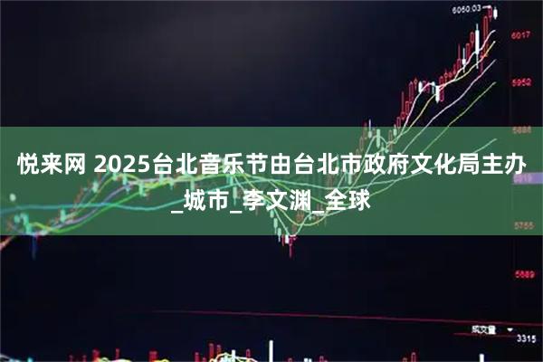 悦来网 2025台北音乐节由台北市政府文化局主办_城市_李文渊_全球