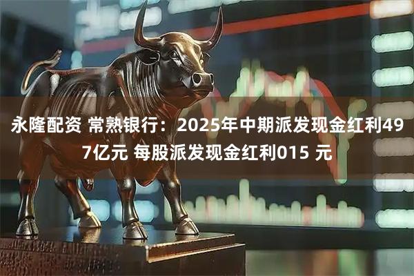 永隆配资 常熟银行:2025年中期派发现金红利497亿元 每股派发现金红利015 元