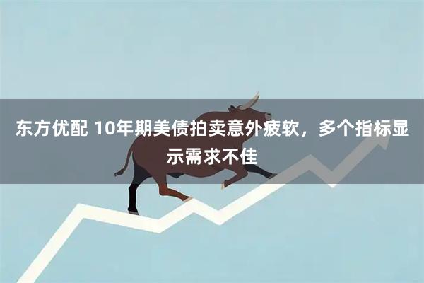 东方优配 10年期美债拍卖意外疲软，多个指标显示需求不佳