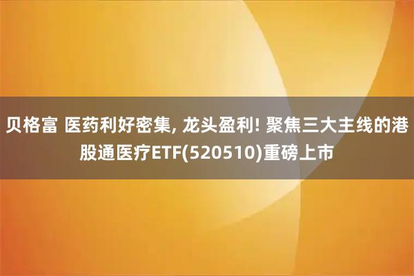 贝格富 医药利好密集, 龙头盈利! 聚焦三大主线的港股通医疗ETF(520510)重磅上市