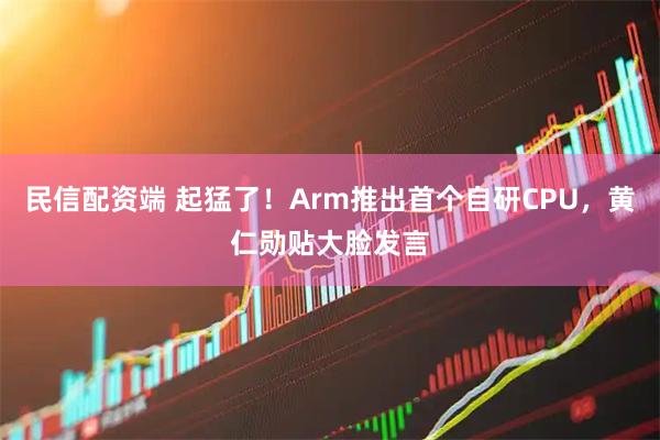 民信配资端 起猛了!Arm推出首个自研CPU,黄仁勋贴大脸发言