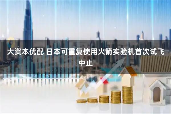 大资本优配 日本可重复使用火箭实验机首次试飞中止