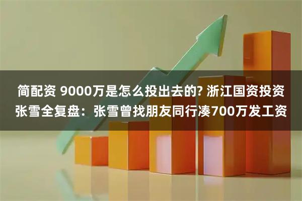 简配资 9000万是怎么投出去的? 浙江国资投资张雪全复盘：张雪曾找朋友同行凑700万发工资