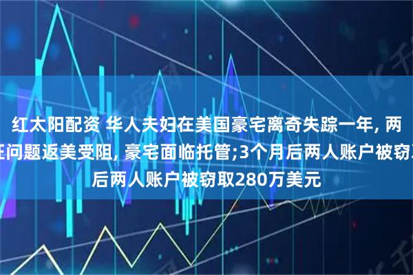 红太阳配资 华人夫妇在美国豪宅离奇失踪一年, 两个儿子因签证问题返美受阻, 豪宅面临托管;3个月后两人账户被窃取280万美元