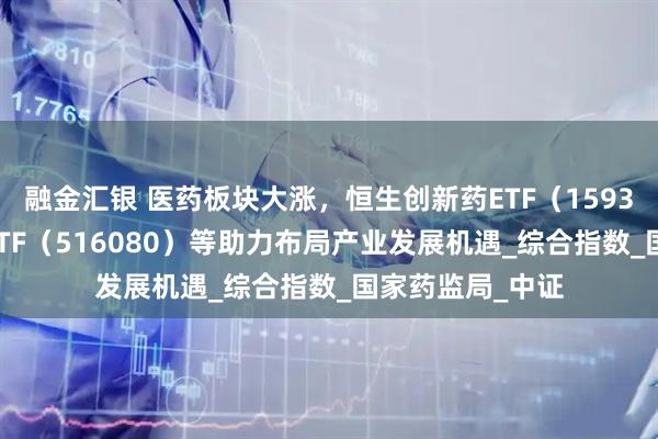 融金汇银 医药板块大涨,恒生创新药ETF(159316)、创新药ETF(516080)等助力布局产业发展机遇_综合指数_国家药监局_中证