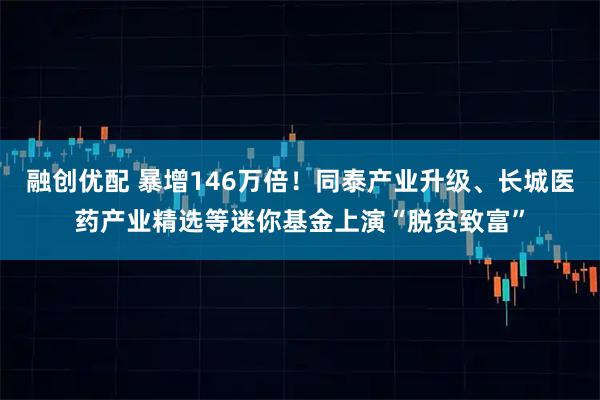 融创优配 暴增146万倍!同泰产业升级、长城医药产业精选等迷你基金上演“脱贫致富”