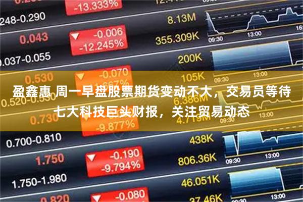 盈鑫惠 周一早盘股票期货变动不大，交易员等待七大科技巨头财报，关注贸易动态