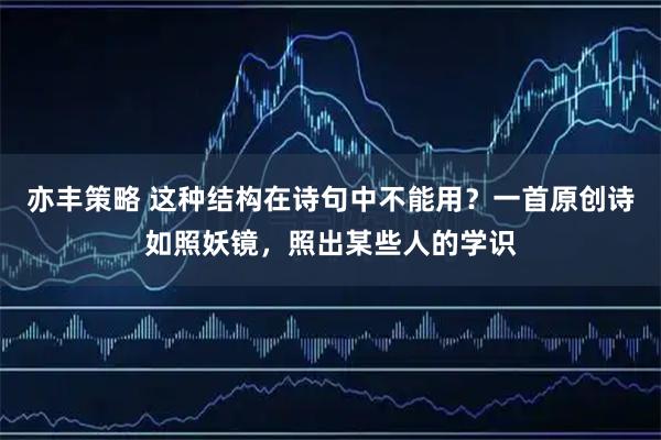 亦丰策略 这种结构在诗句中不能用？一首原创诗如照妖镜，照出某些人的学识