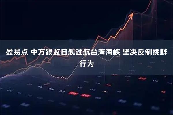 盈易点 中方跟监日舰过航台湾海峡 坚决反制挑衅行为