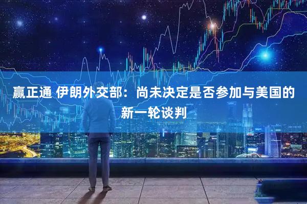 赢正通 伊朗外交部：尚未决定是否参加与美国的新一轮谈判
