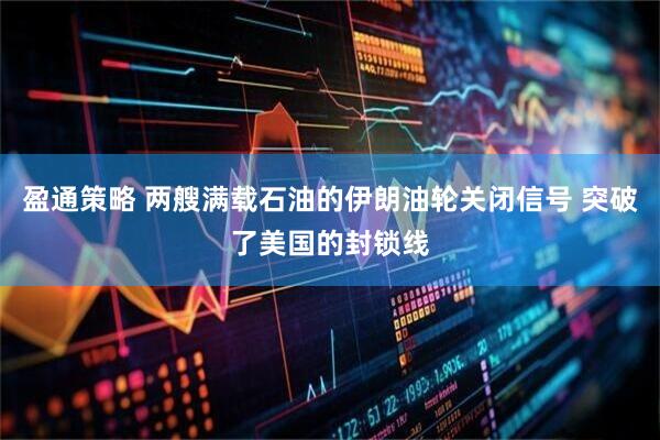 盈通策略 两艘满载石油的伊朗油轮关闭信号 突破了美国的封锁线