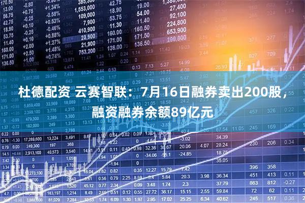 杜德配资 云赛智联：7月16日融券卖出200股，融资融券余额89亿元