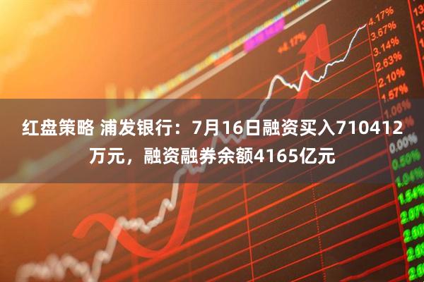 红盘策略 浦发银行：7月16日融资买入710412万元，融资融券余额4165亿元