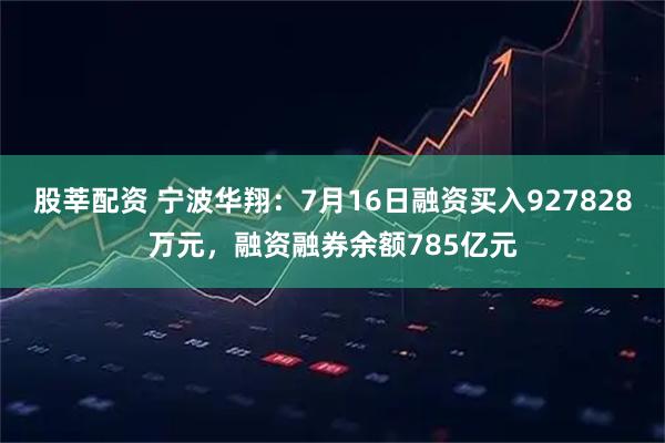 股莘配资 宁波华翔：7月16日融资买入927828万元，融资融券余额785亿元