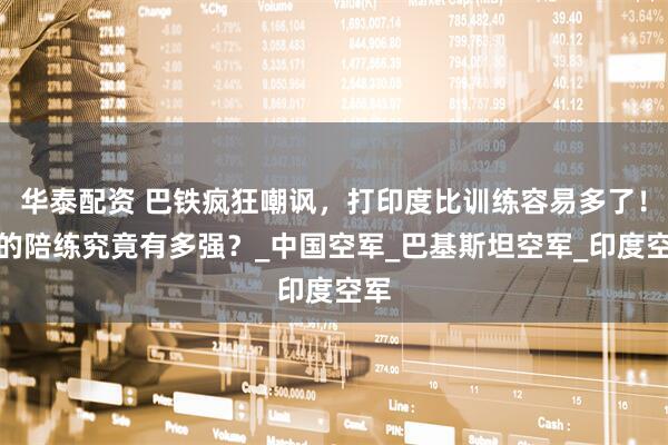 华泰配资 巴铁疯狂嘲讽，打印度比训练容易多了！它的陪练究竟有多强？_中国空军_巴基斯坦空军_印度空军