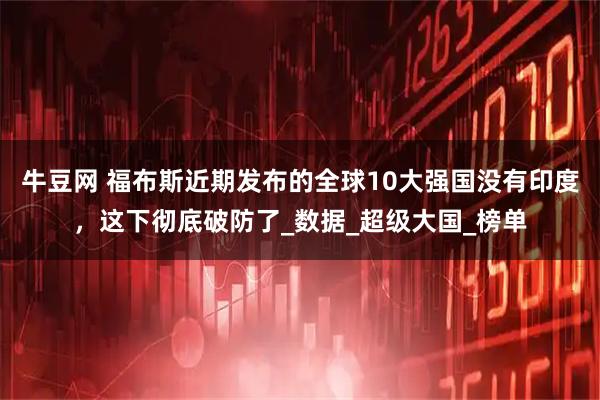 牛豆网 福布斯近期发布的全球10大强国没有印度，这下彻底破防了_数据_超级大国_榜单