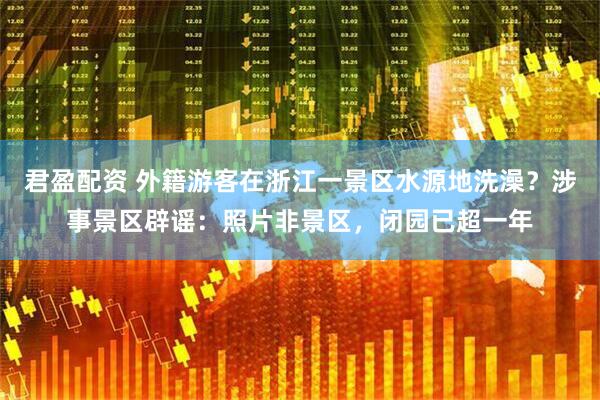 君盈配资 外籍游客在浙江一景区水源地洗澡？涉事景区辟谣：照片非景区，闭园已超一年