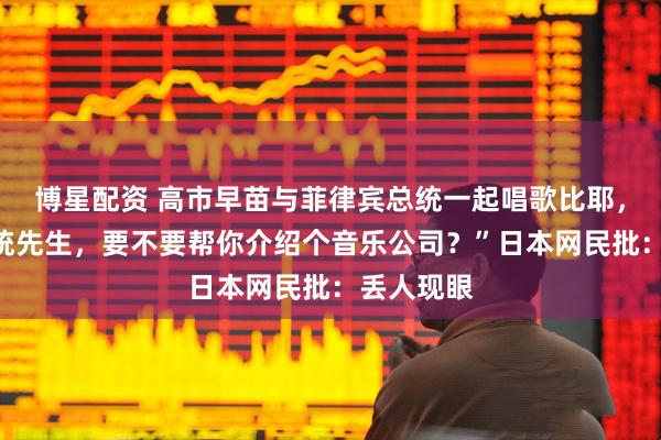 博星配资 高市早苗与菲律宾总统一起唱歌比耶，并问“总统先生，要不要帮你介绍个音乐公司？”日本网民批：丢人现眼