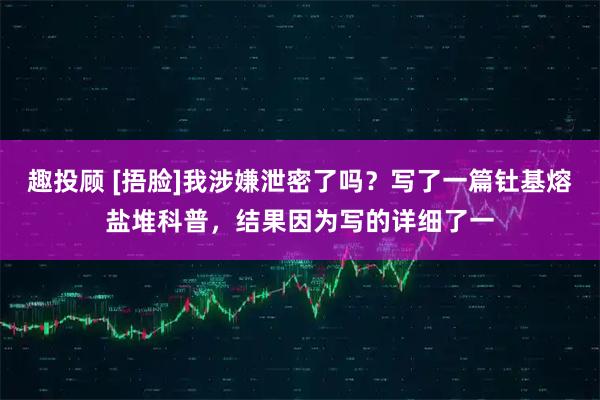 趣投顾 [捂脸]我涉嫌泄密了吗？写了一篇钍基熔盐堆科普，结果因为写的详细了一