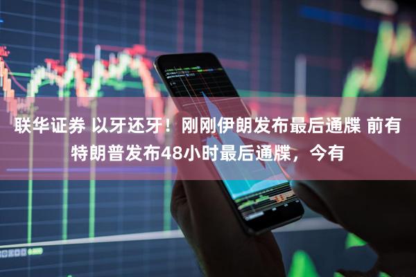 联华证券 以牙还牙！刚刚伊朗发布最后通牒 前有特朗普发布48小时最后通牒，今有