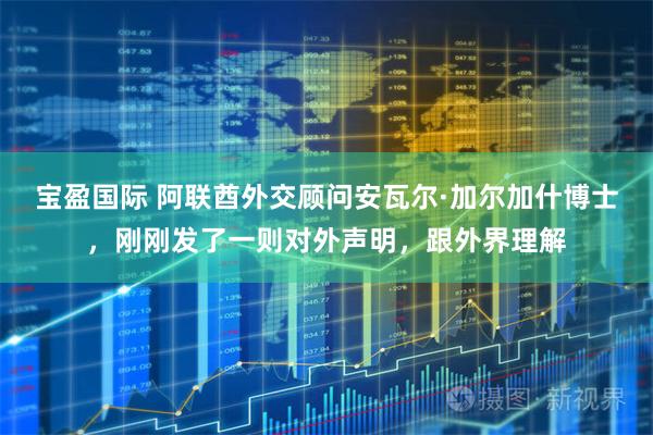 宝盈国际 阿联酋外交顾问安瓦尔·加尔加什博士，刚刚发了一则对外声明，跟外界理解