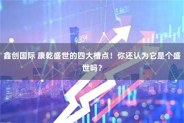 鑫创国际 康乾盛世的四大槽点!你还认为它是个盛世吗?
