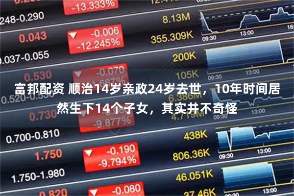 富邦配资 顺治14岁亲政24岁去世，10年时间居然生下14个子女，其实并不奇怪