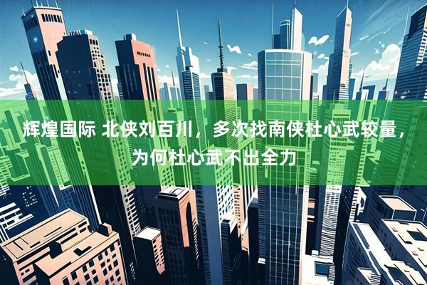 辉煌国际 北侠刘百川，多次找南侠杜心武较量，为何杜心武不出全力