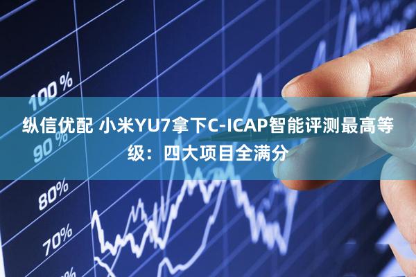 纵信优配 小米YU7拿下C-ICAP智能评测最高等级:四大项目全满分
