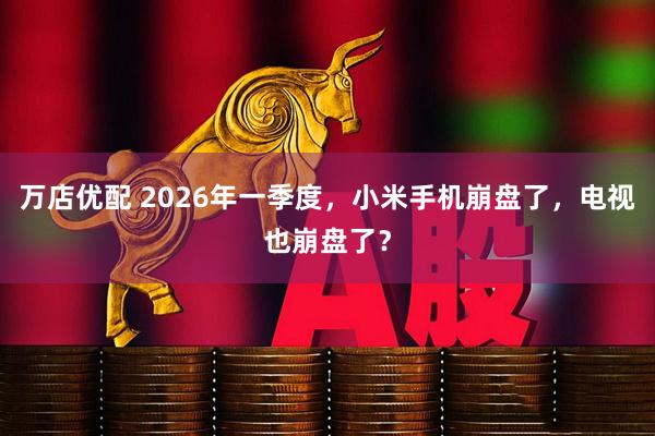 万店优配 2026年一季度,小米手机崩盘了,电视也崩盘了?