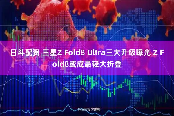 日斗配资 三星Z Fold8 Ultra三大升级曝光 Z Fold8或成最轻大折叠