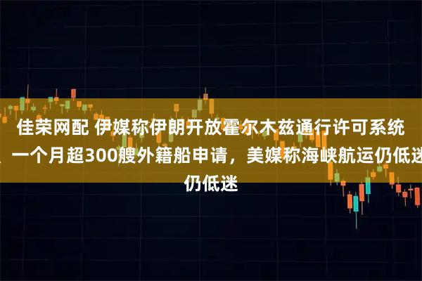 佳荣网配 伊媒称伊朗开放霍尔木兹通行许可系统、一个月超300艘外籍船申请，美媒称海峡航运仍低迷
