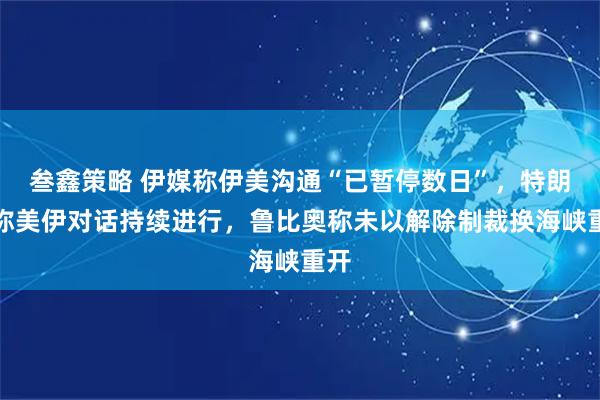 叁鑫策略 伊媒称伊美沟通“已暂停数日”,特朗普称美伊对话持续进行,鲁比奥称未以解除制裁换海峡重开