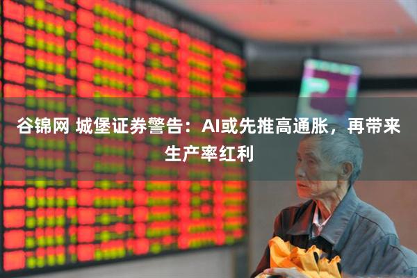 谷锦网 城堡证券警告:AI或先推高通胀,再带来生产率红利