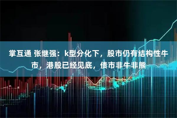 掌互通 张继强:k型分化下,股市仍有结构性牛市,港股已经见底,债市非牛非熊