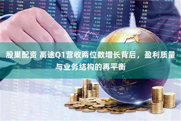 股巢配资 高途Q1营收两位数增长背后，盈利质量与业务结构的再平衡