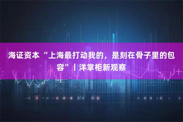 海证资本 “上海最打动我的，是刻在骨子里的包容”丨洋掌柜新观察