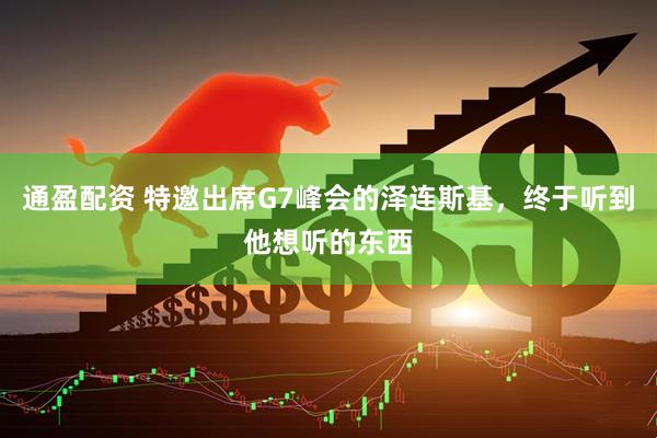 通盈配资 特邀出席G7峰会的泽连斯基，终于听到他想听的东西