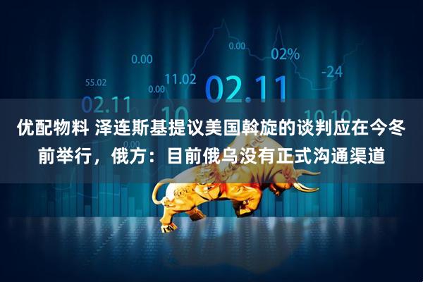 优配物料 泽连斯基提议美国斡旋的谈判应在今冬前举行，俄方：目前俄乌没有正式沟通渠道