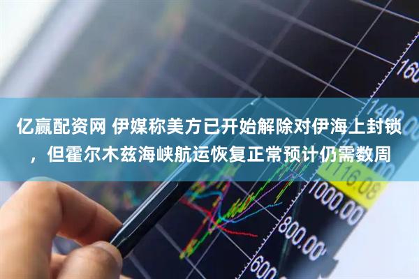 亿赢配资网 伊媒称美方已开始解除对伊海上封锁，但霍尔木兹海峡航运恢复正常预计仍需数周