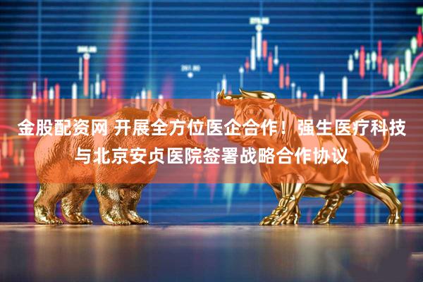 金股配资网 开展全方位医企合作！强生医疗科技与北京安贞医院签署战略合作协议