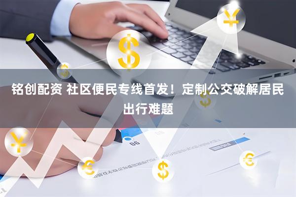 铭创配资 社区便民专线首发！定制公交破解居民出行难题