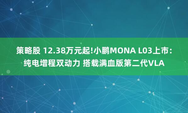 策略股 12.38万元起!小鹏MONA L03上市:纯电增程双动力 搭载满血版第二代VLA