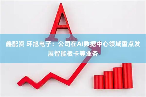鑫配资 环旭电子：公司在AI数据中心领域重点发展智能板卡等业务