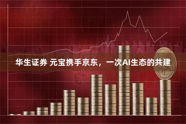 华生证券 元宝携手京东，一次AI生态的共建