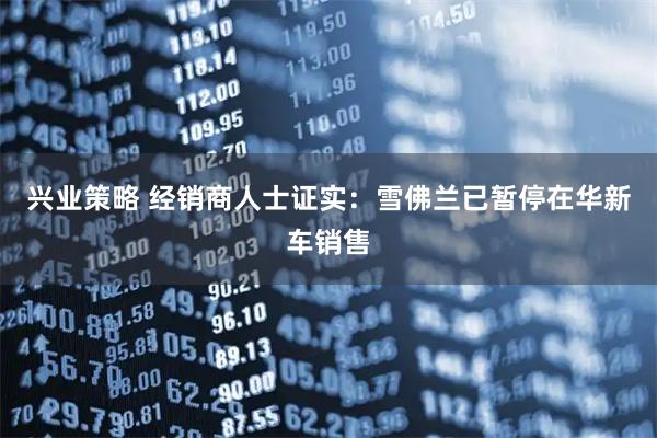 兴业策略 经销商人士证实：雪佛兰已暂停在华新车销售